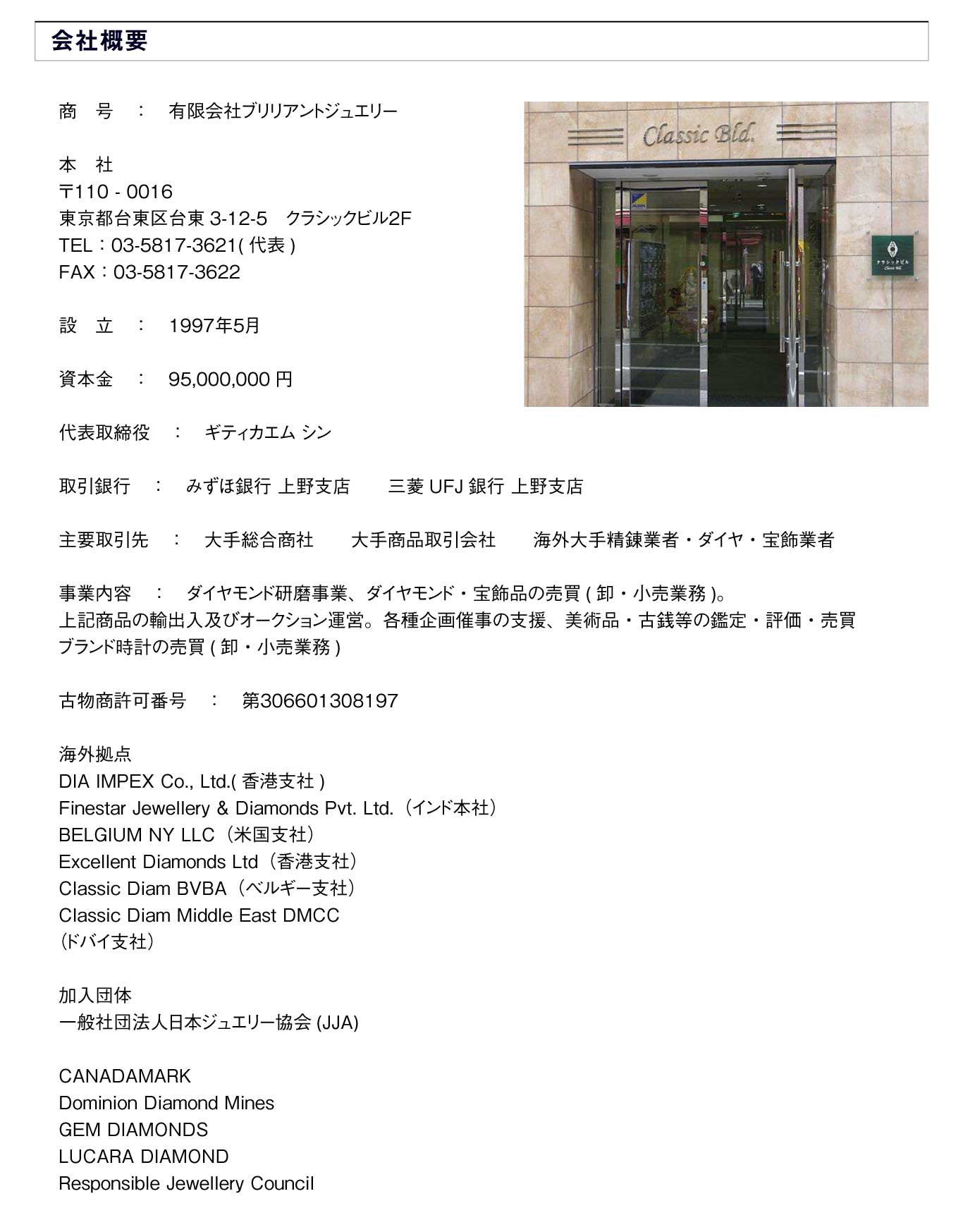 海外拠点
DIA IMPEX Co., Ltd.(香港支社)
Finestar Jewellery & Diamonds Pvt. Ltd.（インド本社）
BELGIUM NY LLC（米国支社）
Excellent Diamonds Ltd（香港支社）
Classic Diam BVBA（ベルギー支社）
Classic Diam Middle East DMCC
（ドバイ支社）

加入団体
一般社団法人日本ジュエリー協会(JJA)

CANADAMARK
Dominion Diamond Mines
GEM DIAMONDS
LUCARA DIAMOND
Responsible Jewellery Council